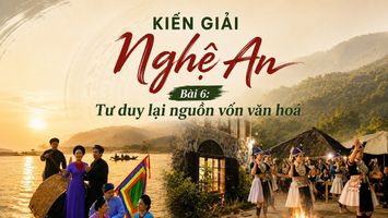 KIẾN GIẢI NGHỆ AN - Bài 6: Tư duy lại nguồn vốn văn hoá