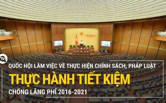 Trực tiếp: Quốc hội làm việc về thực hiện chính sách, pháp luật thực hành tiết kiệm, chống lãng phí 2016-2021