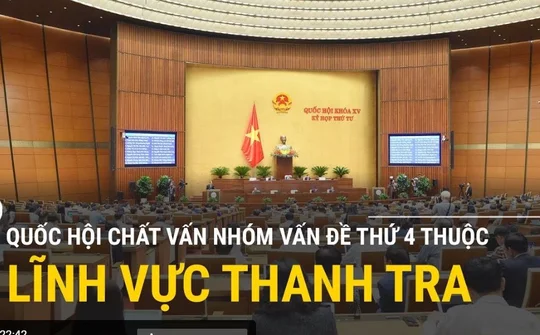 Trực tiếp: Quốc hội chất vấn nhóm vấn đề thứ 4 thuộc lĩnh vực thanh tra